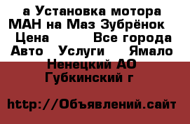 а Установка мотора МАН на Маз Зубрёнок  › Цена ­ 250 - Все города Авто » Услуги   . Ямало-Ненецкий АО,Губкинский г.